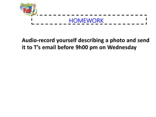 HOMEWORK
Audio-record yourself describing a photo and send
it to T’s email before 9h00 pm on Wednesday
 
