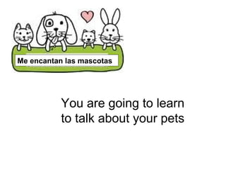You are going to learn
to talk about your pets
Me encantan las mascotas
 