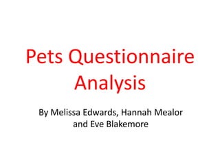 Pets Questionnaire
     Analysis
 By Melissa Edwards, Hannah Mealor
         and Eve Blakemore
 
