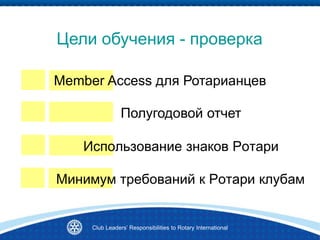 Club Leaders’ Responsibilities to Rotary International
Цели обучения - проверка
Использование знаков Ротари
Полугодовой отчет
Минимум требований к Ротари клубам
Member Access для Ротарианцев
 