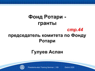 Фонд Ротари -
гранты
стр.44
председатель комитета по Фонду
Ротари
Гулуев Аслан
Presidents-elect Training Seminar | 109 District 2220
 