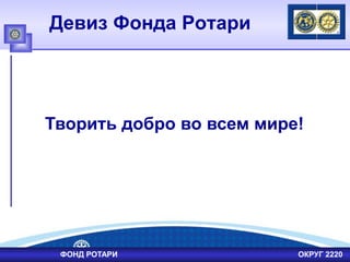 Девиз Фонда Ротари
Творить добро во всем мире!
ФОНД РОТАРИ ОКРУГ 2220
 