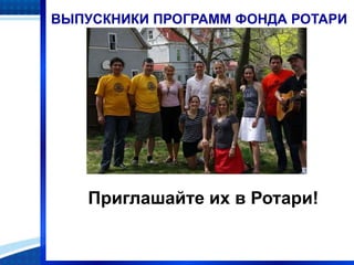 ВЫПУСКНИКИ ПРОГРАММ ФОНДА РОТАРИ
Приглашайте их в Ротари!
 