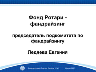 Фонд Ротари -
фандрайзинг
председатель подкомитета по
фандрайзингу
Ледяева Евгения
Presidents-elect Training Seminar | 141 District 2220
 