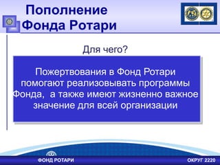 Пополнение
Фонда Ротари
Для чего?
Пожертвования в Фонд Ротари
помогают реализовывать программы
Фонда, а также имеют жизненно важное
значение для всей организации
ФОНД РОТАРИ ОКРУГ 2220
 