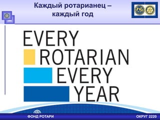 ФОНД РОТАРИ ОКРУГ 2220
Каждый ротарианец –
каждый год
 