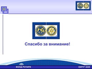 Спасибо за внимание!
ФОНД РОТАРИ ОКРУГ 2220
 