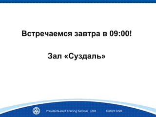 Встречаемся завтра в 09:00!
Зал «Суздаль»
Presidents-elect Training Seminar | 203 District 2220
 