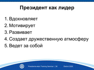 Presidents-elect Training Seminar | 36 District 2220
Президент как лидер
1. Вдохновляет
2. Мотивирует
3. Развивает
4. Создает дружественную атмосферу
5. Ведет за собой
 