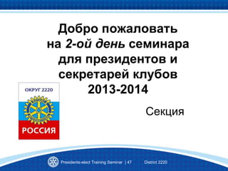 Presidents-elect Training Seminar | 47 District 2220
Добро пожаловать
на 2-ой день семинара
для президентов и
секретарей клубов
2013-2014
Секция
 