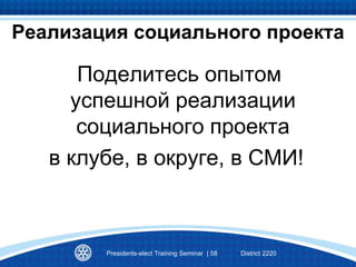 Реализация социального проекта
Поделитесь опытом
успешной реализации
социального проекта
в клубе, в округе, в СМИ!
Presidents-elect Training Seminar | 58 District 2220
 