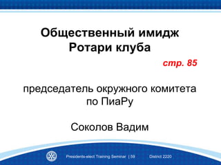 Общественный имидж
Ротари клуба
стр. 85
председатель окружного комитета
по ПиаРу
Соколов Вадим
Presidents-elect Training Seminar | 59 District 2220
 