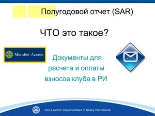 Полугодовой отчет (SAR)
взносов клуба в РИ
Документы для
расчета и оплаты
ЧТО это такое?
Club Leaders’ Responsibilities to Rotary International
 
