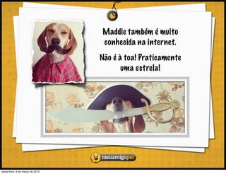 Maddie também é muito
                                  conhecida na internet.
                                  Não é à toa! Praticamente
                                         uma estrela!




sexta-feira, 8 de março de 2013
 