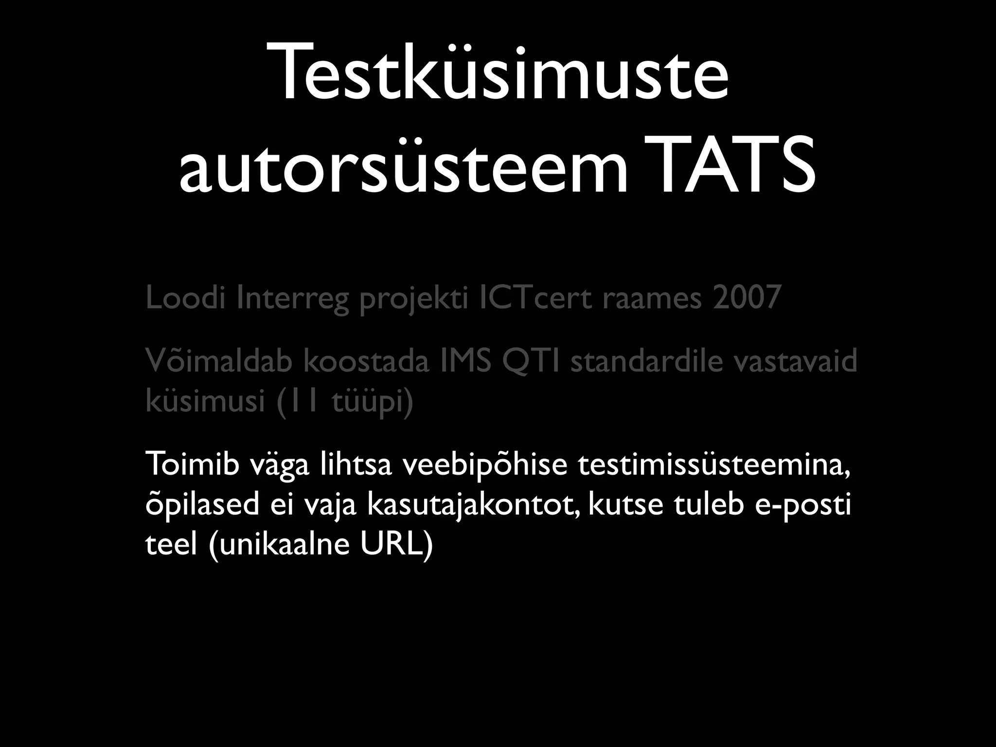 Testküsimuste
  autorsüsteem TATS
Loodi Interreg projekti ICTcert raames 2007
Võimaldab koostada IMS QTI standardile vastavaid
küsimusi (11 tüüpi)
Toimib väga lihtsa veebipõhise testimissüsteemina,
õpilased ei vaja kasutajakontot, kutse tuleb e-posti
teel (unikaalne URL)
 
