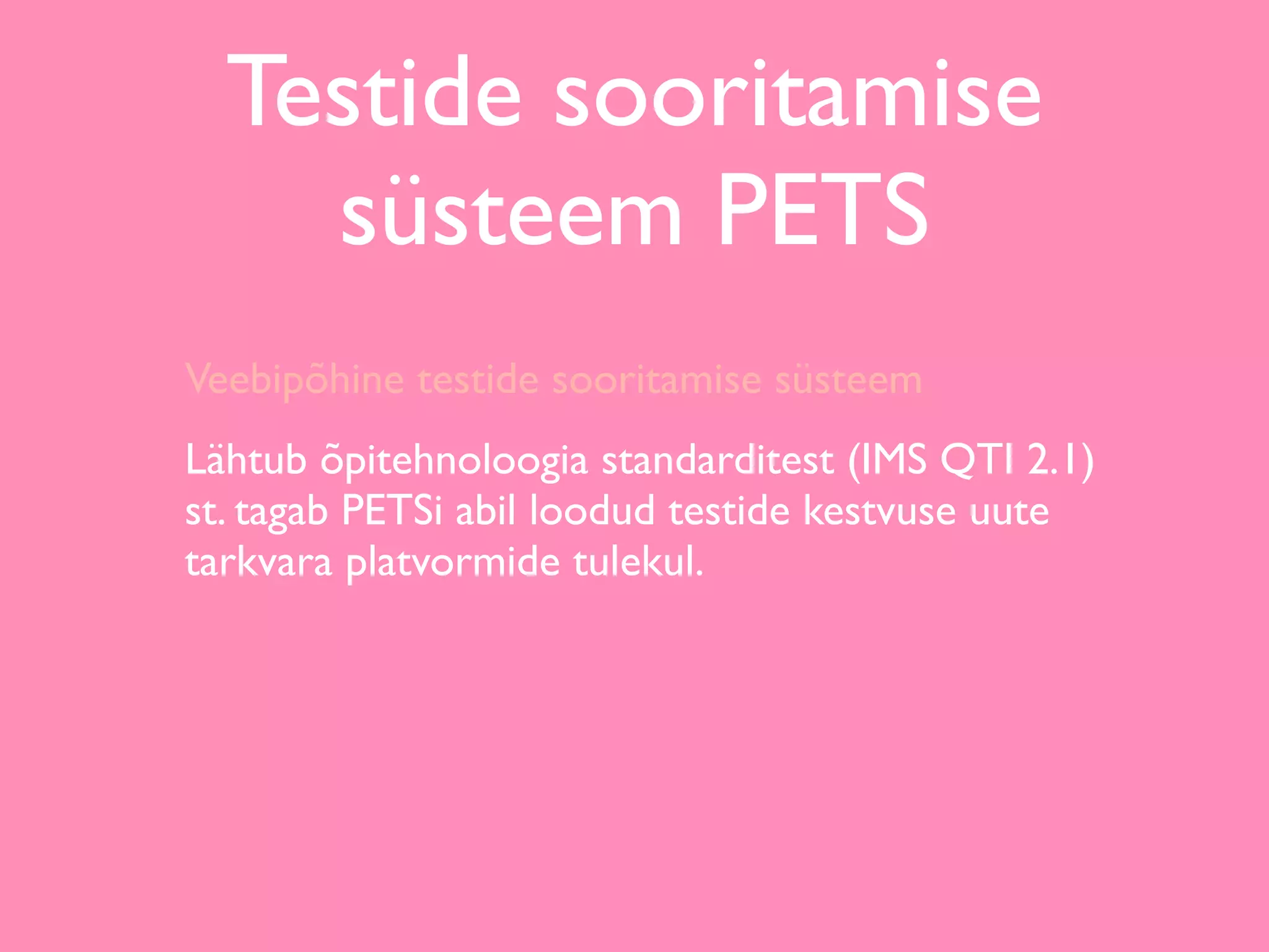 Testide sooritamise
    süsteem PETS
Veebipõhine testide sooritamise süsteem
Lähtub õpitehnoloogia standarditest (IMS QTI 2.1)
st. tagab PETSi abil loodud testide kestvuse uute
tarkvara platvormide tulekul.
 