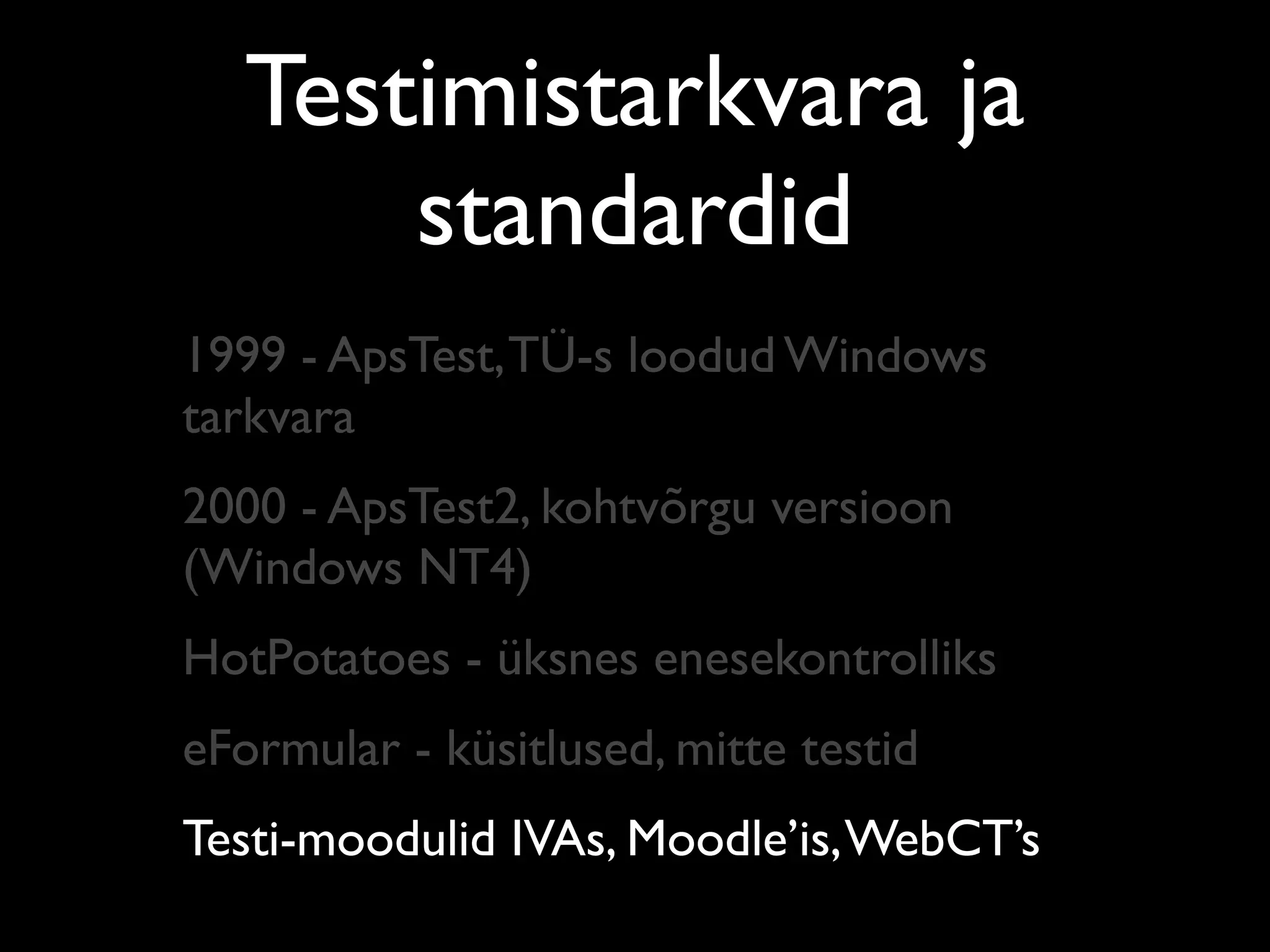 Testimistarkvara ja
       standardid
1999 - ApsTest, TÜ-s loodud Windows
tarkvara
2000 - ApsTest2, kohtvõrgu versioon
(Windows NT4)
HotPotatoes - üksnes enesekontrolliks
eFormular - küsitlused, mitte testid
Testi-moodulid IVAs, Moodle’is, WebCT’s
 