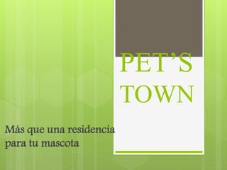 PET’S
TOWN
Más que una residencia
para tu mascota
 