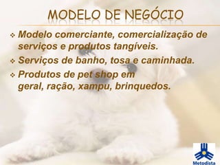 MODELO DE NEGÓCIO
 Modelo comerciante, comercialização de
  serviços e produtos tangíveis.
 Serviços de banho, tosa e caminhada.

 Produtos de pet shop em
  geral, ração, xampu, brinquedos.
 
