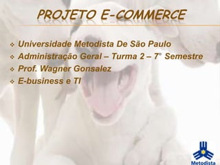 PROJETO E-COMMERCE

   Universidade Metodista De São Paulo
   Administração Geral – Turma 2 – 7° Semestre
   Prof. Wagner Gonsalez
   E-business e TI
 