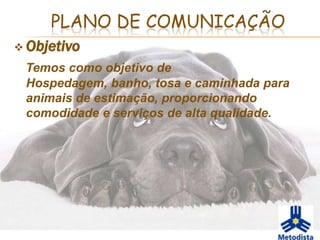 PLANO DE COMUNICAÇÃO
 Objetivo
 Temos como objetivo de
 Hospedagem, banho, tosa e caminhada para
 animais de estimação, proporcionando
 comodidade e serviços de alta qualidade.
 