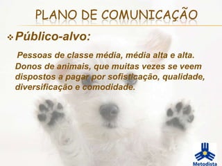 PLANO DE COMUNICAÇÃO
 Público-alvo:

 Pessoas de classe média, média alta e alta.
 Donos de animais, que muitas vezes se veem
 dispostos a pagar por sofisticação, qualidade,
 diversificação e comodidade.
 