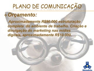 PLANO DE COMUNICAÇÃO
 Orçamento:
 Aproximadamente R$90.000 estruturação
 completa do ambiente de trabalho. Criação e
 divulgação do marketing nas mídias
 digitais, aproximadamente R$10.000.
 