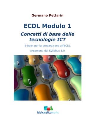 Germano Pettarin
ECDL Modulo 1
Concetti di base delle
tecnologie ICT
E-book per la preparazione all’ECDL
Argomenti del Syllabus 5.0
 