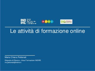 Le attività di formazione online
Maria Chiara Pettenati
Dirigente di Ricerca – Area Formazione INDIRE
mc.pettenati@indire.it
 