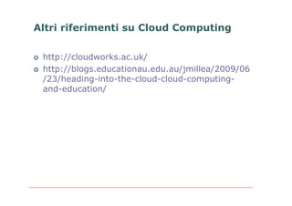 Altri riferimenti su Cloud Computing

   http://cloudworks.ac.uk/
   http://blogs.educationau.edu.au/jmillea/2009/06
    /23/heading-into-the-cloud-cloud-computing-
    and-education/
 