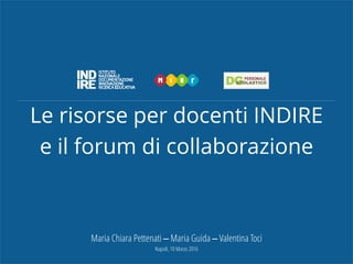 Le risorse per docenti INDIRE
e il forum di collaborazione
Maria Chiara Pettenati – Maria Guida – Valentina Toci
Napoli, 10 Marzo 2016
 