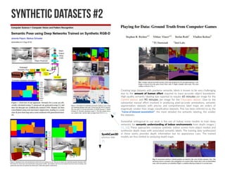 SYNTHETIC Datasets #2
Creating large datasets with pixelwise semantic labels is known to be very challenging
due to the amount of human effort required to trace accurate object boundaries.
High-quality semantic labeling was reported to require 60 minutes per image for the
CamVid dataset and 90 minutes per image for the Cityscapes dataset. Due to the
substantial manual effort involved in producing pixel-accurate annotations, semantic
segmentation datasets with precise and comprehensive label maps are orders of
magnitude smaller than image classification datasets. This has been referred to as the
“curse of dataset annotation”: the more detailed the semantic labeling, the smaller
the datasets.
Somewhat orthogonal to our work is the use of indoor scene models to train deep
networks for semantic understanding of indoor environments from depth images [
15, 33]. These approaches compose synthetic indoor scenes from object models and
synthesize depth maps with associated semantic labels. The training data synthesized
in these works provides depth information but no appearance cues. The trained
models are thus limited to analyzing depth maps.
15
SynthCam3D
previous slide
33
 