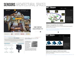 Sensors Architectural spaces
https://matterport.com/
Some Company
could upgrade to? http://news.mit.edu/2015/object-recognition-robots-0724
https://youtu.be/m6sStUk3UVk
http://news.mit.edu/2015/algorithms-boost-3-d-imaging-resolution-1000-times-120
1
+
http://www.forbes.com/sites/eliseackerman/2013/11/17/
 