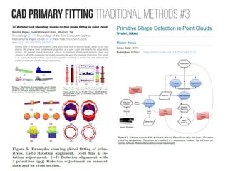 Cad Primary fitting traditional methods #3
3D Architectural Modeling: Coarse-to-fine model fitting on point cloud
Reema Bajwa, Syed Rizwan Gilani, Murtaza Taj
Proceeding CGI '16 Proceedings of the 33rd Computer Graphics
International. Pages 65-68. ACM New York, NY, USA ©2016
doi>10.1145/2949035.2949052
http://hdl.handle.net/11250/2402578
Existing work in architectural modeling using point cloud tend to perform shape fitting on 3D data
directly. We propose three fundamental projections of a point cloud that simplify the shape fitting
process. We present several parametric objects to represent architectural elements, how- ever
contrary to all of the parameters are found automatically using the proposed projections. This results
in an automatic framework for coarse-to-fine primitive modeling of architecture that improves the
results considerably over the existing approaches.
 