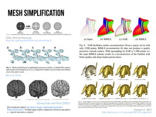 Mesh Simplification
Huang et al. 2013
http://web.siat.ac.cn/~huihuang/EAR/EAR_page.html
CGAL, Point Set Processing
http://doc.cgal.org/latest/Point_set_processing_3/
Wei et al. (2015)
Borouchaki and Frey (2005)
QSlim Simplification Software, http://www.cs.cmu.edu/~./garland/quadrics/qslim.html
Monette-Theriault (2014): “he Matlab wrapper of QSlim is adapted from [19] and the same platform
is ... Using the initial mesh as a reference”
 