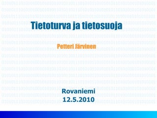 Tietoturva ja tietosuoja Petteri Järvinen Rovaniemi 12.5.2010 