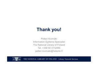 THE NATIONAL LIBRARY OF FINLAND – Library Network Services
Thank you!
Petteri Kivimäki
Information Systems Specialist
The National Library of Finland
Tel. +358 50 3112499
petteri.kivimaki@helsinki.fi
 