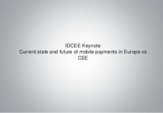 IDCEE Keynote
Current state and future of mobile payments in Europe vs
                           CEE
 