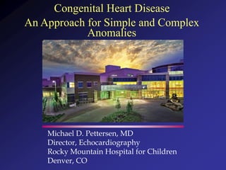 Congenital Heart Disease
An Approach for Simple and Complex
Anomalies
Michael D. Pettersen, MD
Director, Echocardiography
Rocky Mountain Hospital for Children
Denver, CO
 
