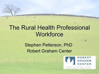 The Rural Health Professional Workforce Stephen Petterson, PhD Robert Graham Center 