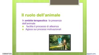 3388687583, www.apel-pediatri.org alberto.ferrando1@gmail.com, www.ferrandoalberto.blogspot.com,
Il ruolo dell’animale
In ambito terapeutico la presenza
dell’animale
 facilita il processo di alleanza
 Agisce sui processi motivazionali
 