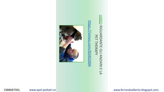 3388687583, www.apel-pediatri.org alberto.ferrando1@gmail.com, www.ferrandoalberto.blogspot.com,
VIDEORIGUARDANTEGLIANZIANIELA
PETTHERAPY
https://vimeo.com/83402004
 
