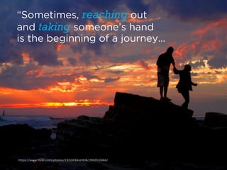 “Sometimes, reaching out 
and taking someone’s hand 
is the beginning of a journey…
https://www.flickr.com/photos/23024164@N06/2993512484/
 