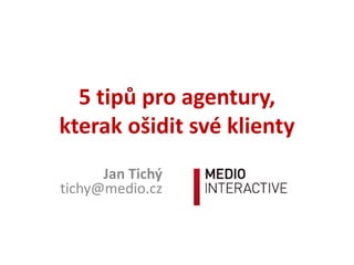 5 tipů pro agentury,
kterak ošidit své klienty
Jan Tichý
tichy@medio.cz
 