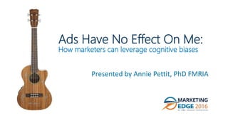@LoveStats
Ads Have No Effect On Me:
How marketers can leverage cognitive biases
Presented by Annie Pettit, PhD FMRIA
Buy for Annie
BuyforAnnie
BuyforAnnie
Annieisawesome
Thisisthebestpresentationoftheday
 