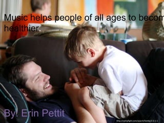 Music helps people of all ages to becom
healthier.




By: Erin Pettit
                           http://compfight.com/search/family/2-2-1-1
 