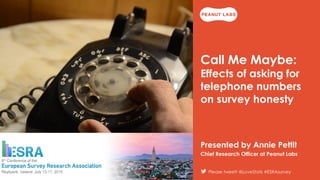 Please tweet! @ESRAsurvey @LoveStats
Please tweet! @LoveStats #ESRAsurvey
Call Me Maybe:
Effects of asking for
telephone numbers
on survey honesty
Presented by Annie Pettit
Chief Research Officer at Peanut Labs
 