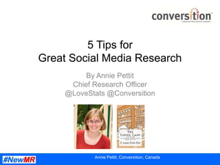 5 Tips for
Great Social Media Research
          By Annie Pettit
      Chief Research Officer
     @LoveStats @Conversition




            Annie Pettit, Conversition, Canada
 