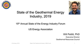 State of the Geothermal Energy
Industry, 2019
15th Annual State of the Energy Industry Forum
US Energy Association
24 January, 2019 State of the Geothermal Industry, USEA Forum 1
Will Pettitt, PhD
Executive Director
Geothermal Resources Council
 