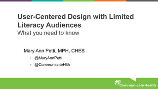 User-Centered Design with Limited
Literacy Audiences
What you need to know
Mary Ann Petti, MPH, CHES
+ @MaryAnnPetti
+ @CommunicateHlth
 